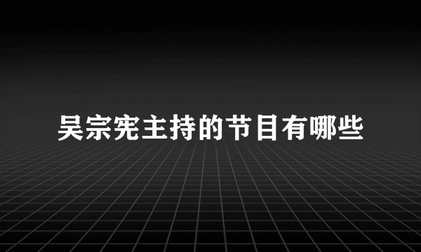 吴宗宪主持的节目有哪些