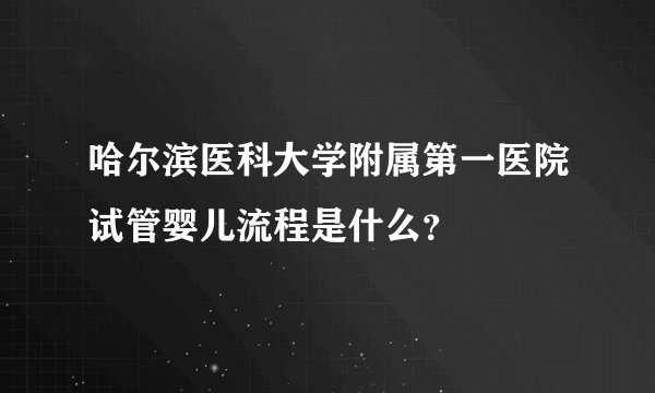 哈尔滨医科大学附属第一医院试管婴儿流程是什么？