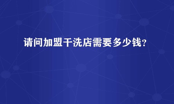 请问加盟干洗店需要多少钱？