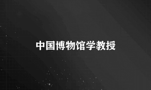 中国博物馆学教授