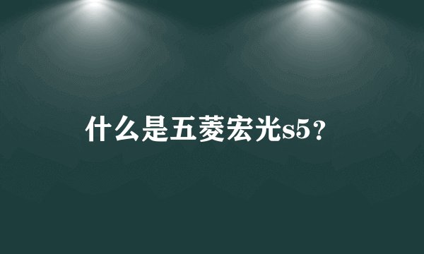 什么是五菱宏光s5？