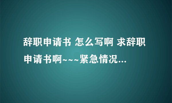 辞职申请书 怎么写啊 求辞职申请书啊~~~紧急情况~！重金悬赏哈~~