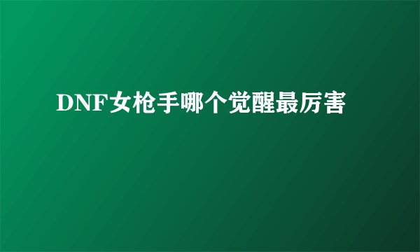 DNF女枪手哪个觉醒最厉害