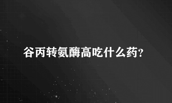 谷丙转氨酶高吃什么药？