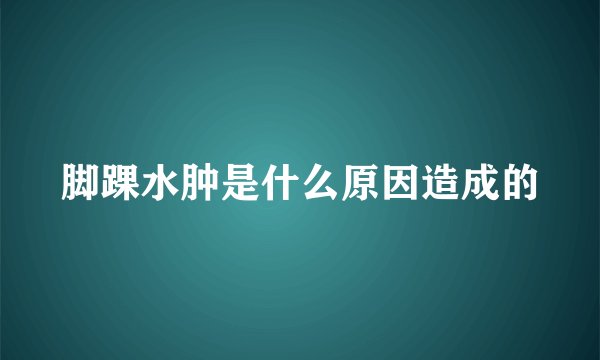 脚踝水肿是什么原因造成的