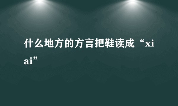 什么地方的方言把鞋读成“xiai”
