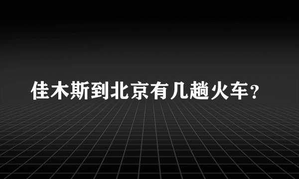 佳木斯到北京有几趟火车？