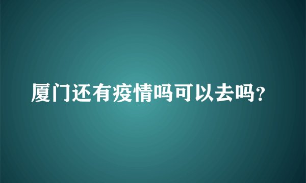 厦门还有疫情吗可以去吗？