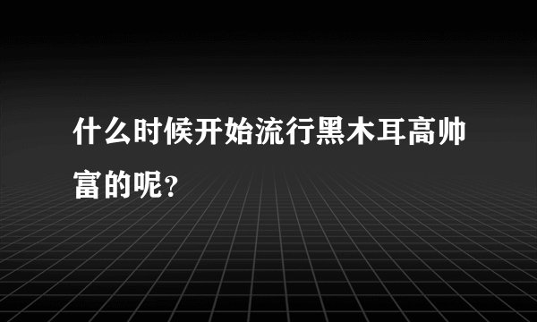 什么时候开始流行黑木耳高帅富的呢？