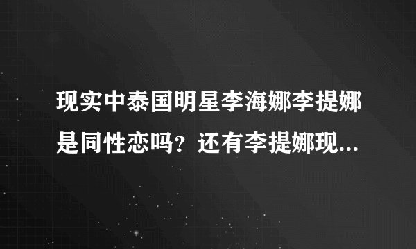 现实中泰国明星李海娜李提娜是同性恋吗？还有李提娜现实中是男是女