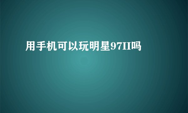 用手机可以玩明星97II吗