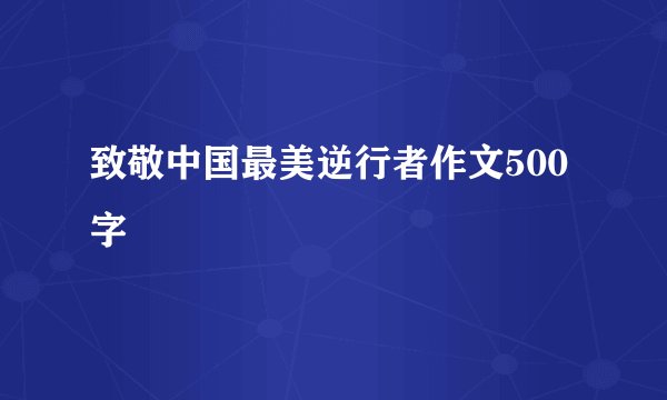 致敬中国最美逆行者作文500字