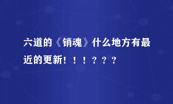 六道的《销魂》什么地方有最近的更新！！！？？？