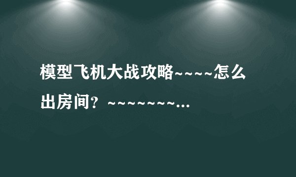 模型飞机大战攻略~~~~怎么出房间?~~~~~~~~~~!!!!