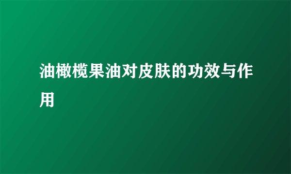 油橄榄果油对皮肤的功效与作用