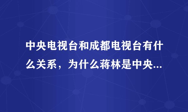 中央电视台和成都电视台有什么关系，为什么蒋林是中央电视台的记者了啊？