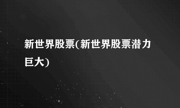 新世界股票(新世界股票潜力巨大)