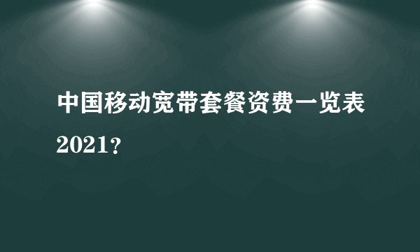 中国移动宽带套餐资费一览表2021？