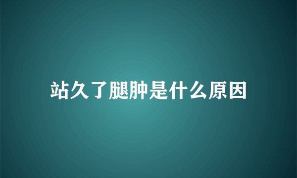 站久了腿肿是什么原因