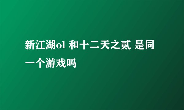 新江湖ol 和十二天之贰 是同一个游戏吗