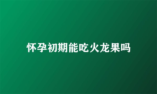 怀孕初期能吃火龙果吗