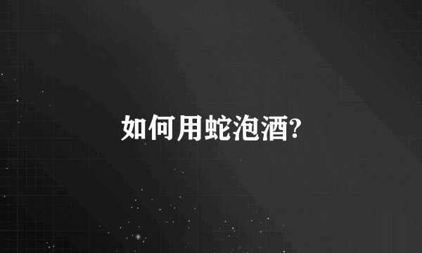 如何用蛇泡酒?