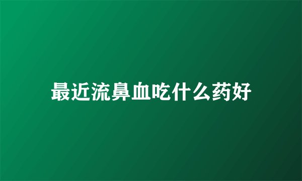 最近流鼻血吃什么药好