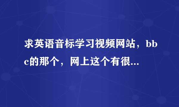 求英语音标学习视频网站，bbc的那个，网上这个有很多，我要的是视频下面有英文文本和翻译对照的。