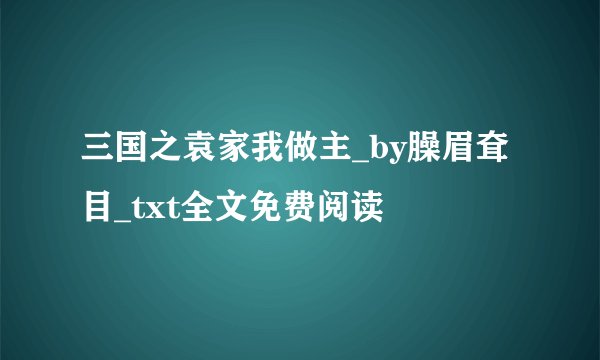 三国之袁家我做主_by臊眉耷目_txt全文免费阅读