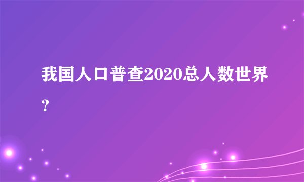 我国人口普查2020总人数世界？