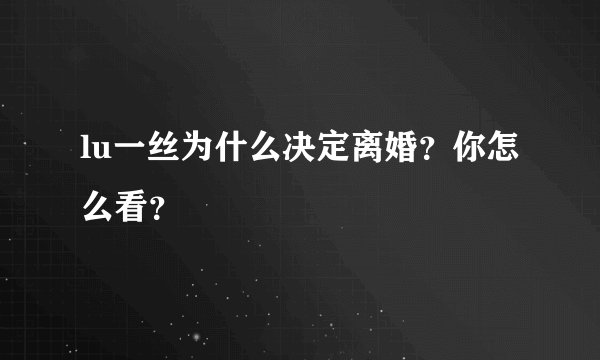 lu一丝为什么决定离婚？你怎么看？