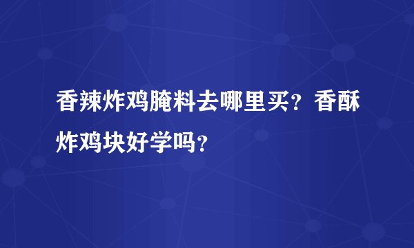 香辣炸鸡腌料去哪里买？香酥炸鸡块好学吗？