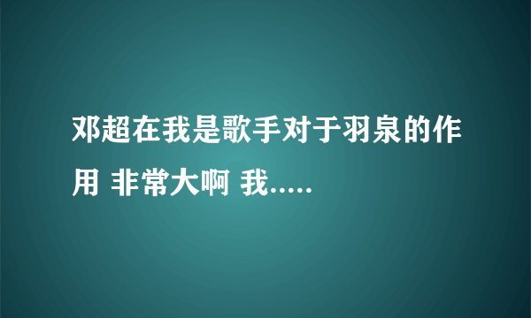 邓超在我是歌手对于羽泉的作用 非常大啊 我.....