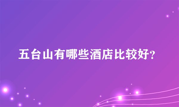 五台山有哪些酒店比较好?