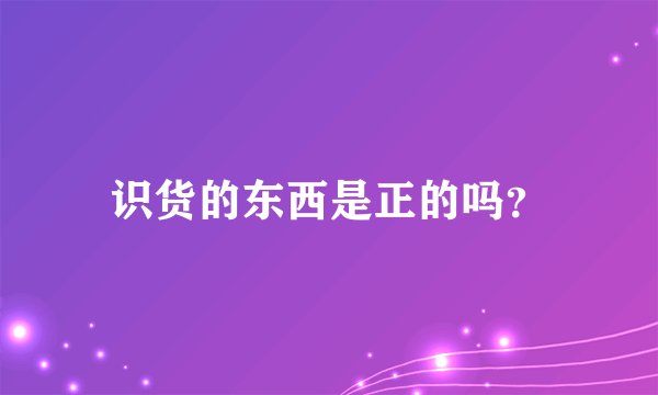 识货的东西是正的吗？