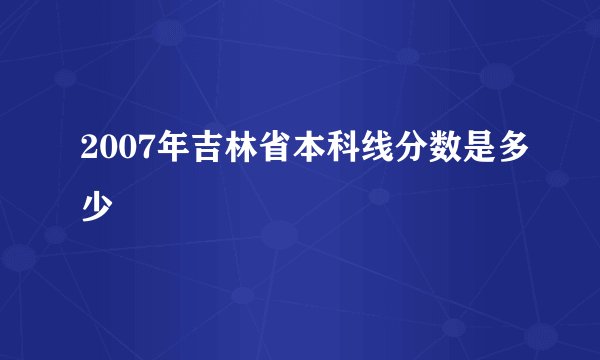 2007年吉林省本科线分数是多少
