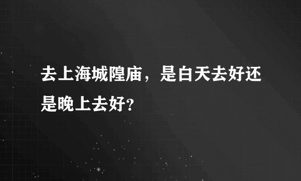 去上海城隍庙,是白天去好还是晚上去好?