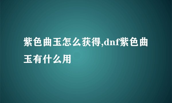 紫色曲玉怎么获得,dnf紫色曲玉有什么用