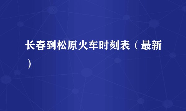 长春到松原火车时刻表（最新）