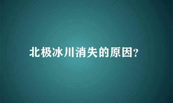 北极冰川消失的原因？