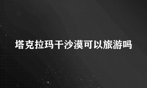 塔克拉玛干沙漠可以旅游吗