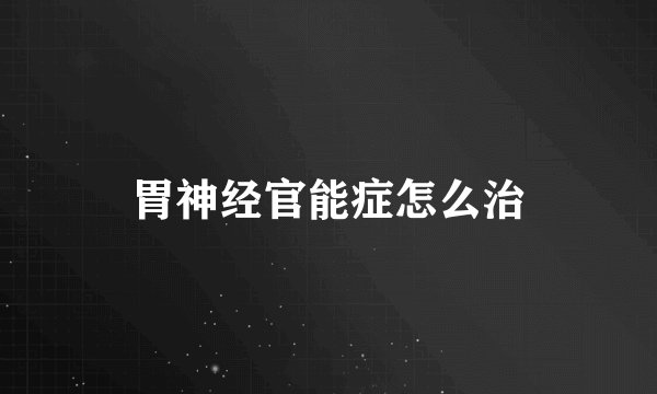 胃神经官能症怎么治
