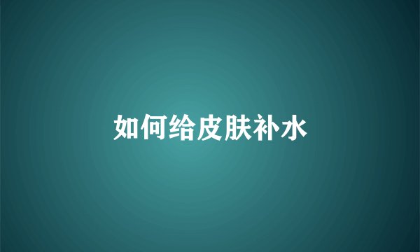 如何给皮肤补水