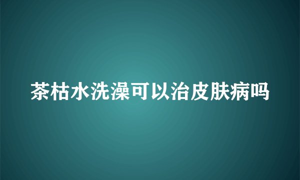 茶枯水洗澡可以治皮肤病吗