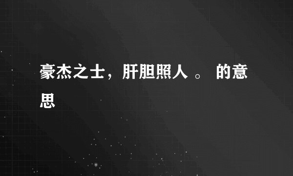 豪杰之士，肝胆照人 。 的意思