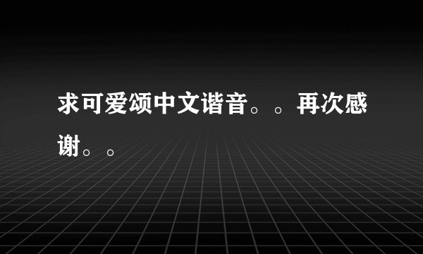 求可爱颂中文谐音。。再次感谢。。