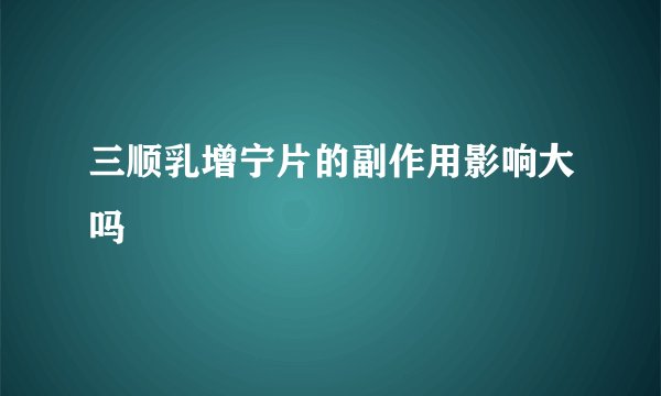 三顺乳增宁片的副作用影响大吗