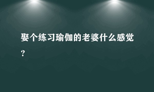 娶个练习瑜伽的老婆什么感觉？