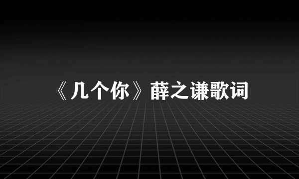 《几个你》薛之谦歌词