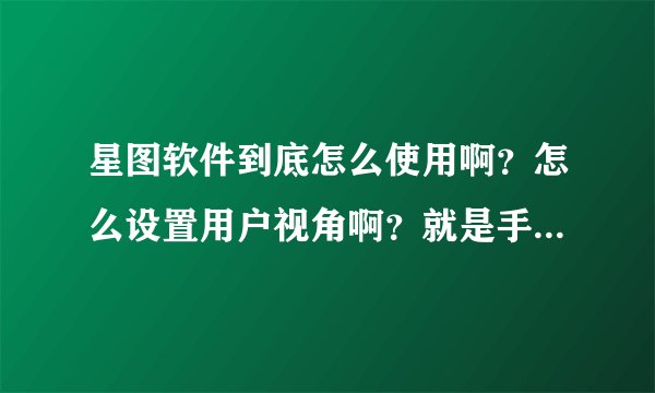 星图软件到底怎么使用啊？怎么设置用户视角啊？就是手机动它的地图也自动动，而不需要人手动来滑动。我位？
